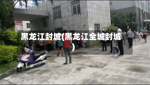 黑龙江封城(黑龙江全城封城)
