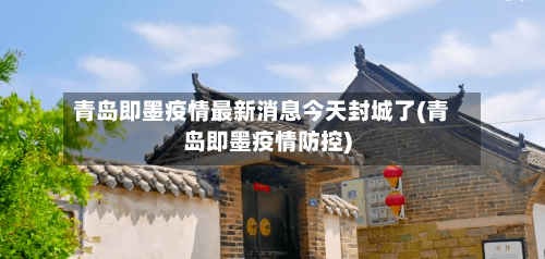 青岛即墨疫情最新消息今天封城了(青岛即墨疫情防控)