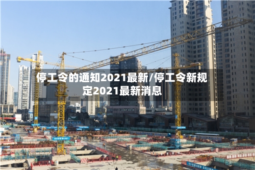停工令的通知2021最新/停工令新规定2021最新消息