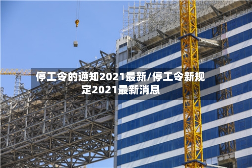 停工令的通知2021最新/停工令新规定2021最新消息-第2张图片