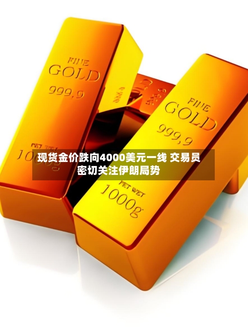 现货金价跌向4000美元一线 交易员密切关注伊朗局势-第2张图片