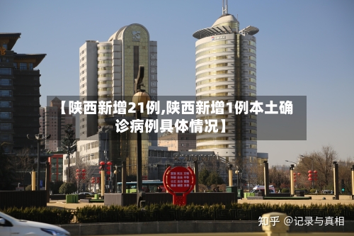 【陕西新增21例,陕西新增1例本土确诊病例具体情况】
