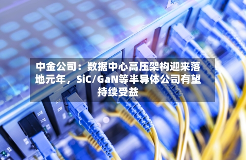 中金公司：数据中心高压架构迎来落地元年	，SiC/GaN等半导体公司有望持续受益-第2张图片