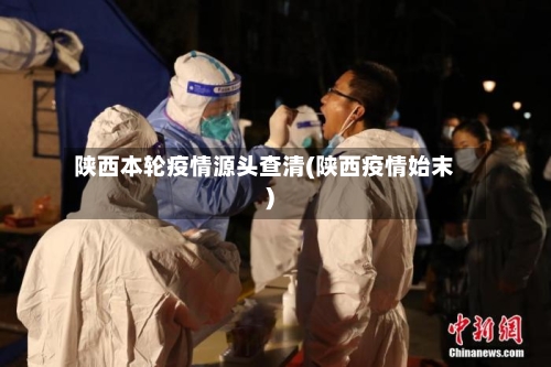 陕西本轮疫情源头查清(陕西疫情始末)-第2张图片