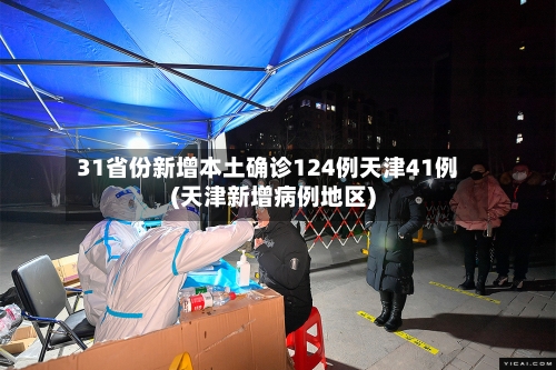 31省份新增本土确诊124例天津41例(天津新增病例地区)