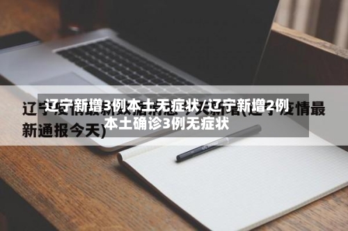 辽宁新增3例本土无症状/辽宁新增2例本土确诊3例无症状