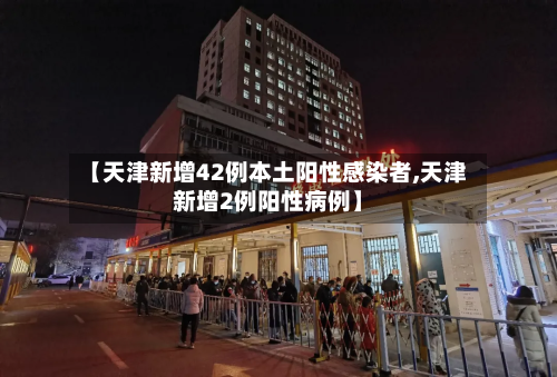 【天津新增42例本土阳性感染者,天津新增2例阳性病例】