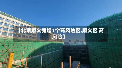 【北京顺义新增1个高风险区,顺义区 高风险】