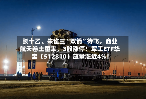 长十乙、朱雀三“双箭”待飞，商业航天卷土重来	，3股涨停！军工ETF华宝（512810）放量涨近4%！-第2张图片