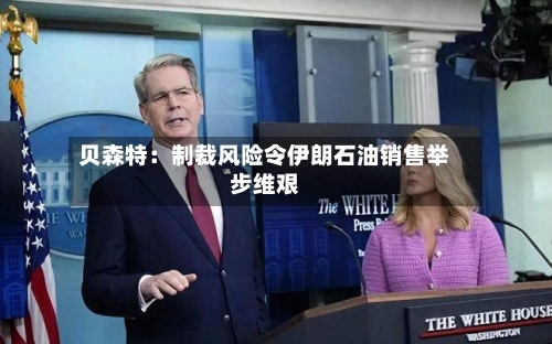 贝森特：制裁风险令伊朗石油销售举步维艰