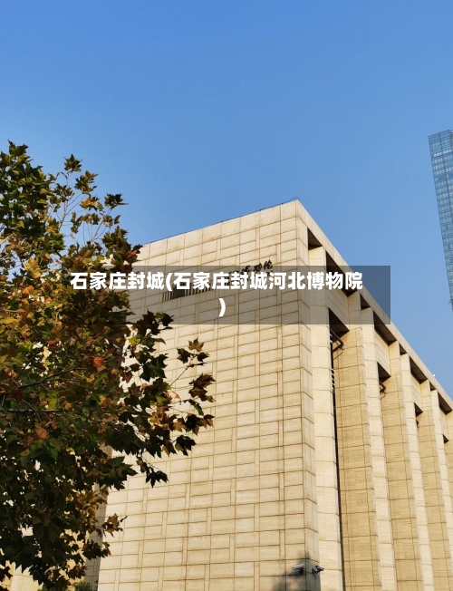 石家庄封城(石家庄封城河北博物院)-第2张图片