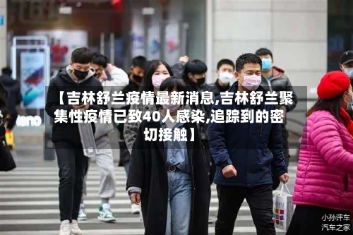 【吉林舒兰疫情最新消息,吉林舒兰聚集性疫情已致40人感染,追踪到的密切接触】-第2张图片