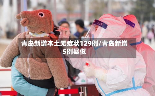 青岛新增本土无症状129例/青岛新增5例疑似-第3张图片