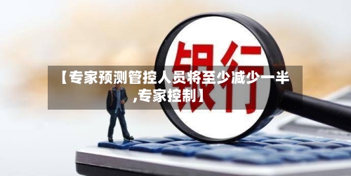 【专家预测管控人员将至少减少一半,专家控制】