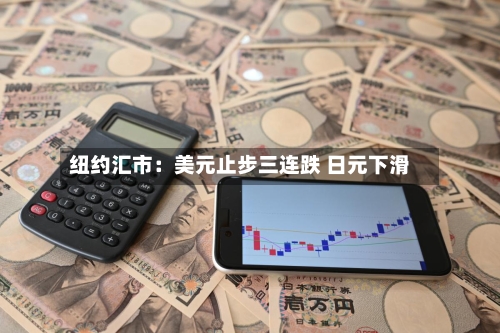 纽约汇市：美元止步三连跌 日元下滑-第2张图片