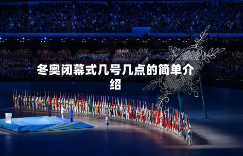 冬奥闭幕式几号几点的简单介绍-第2张图片
