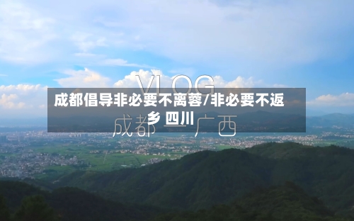 成都倡导非必要不离蓉/非必要不返乡 四川-第2张图片