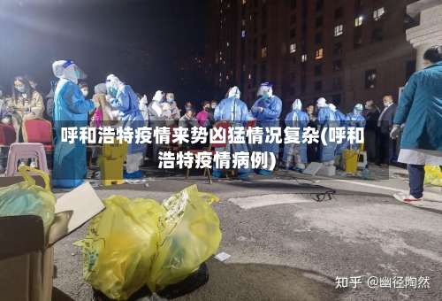 呼和浩特疫情来势凶猛情况复杂(呼和浩特疫情病例)-第2张图片