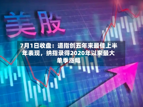 7月1日收盘：道指创五年来最佳上半年表现	，纳指录得2020年以来最大单季涨幅-第2张图片