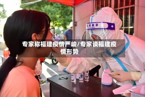 专家称福建疫情严峻/专家谈福建疫情形势-第3张图片