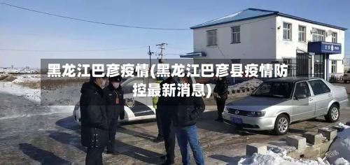 黑龙江巴彦疫情(黑龙江巴彦县疫情防控最新消息)-第2张图片