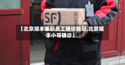 【北京顺丰兼职员工确诊新冠,北京顺丰小哥确诊】