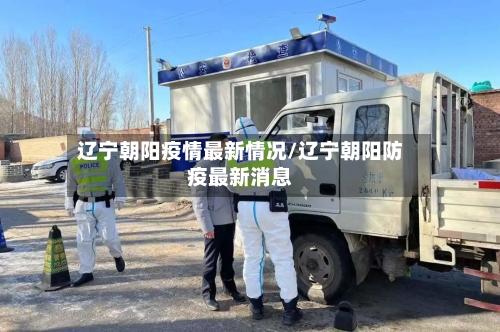 辽宁朝阳疫情最新情况/辽宁朝阳防疫最新消息