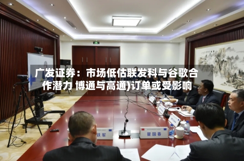 广发证券：市场低估联发科与谷歌合作潜力 博通与高通)订单或受影响