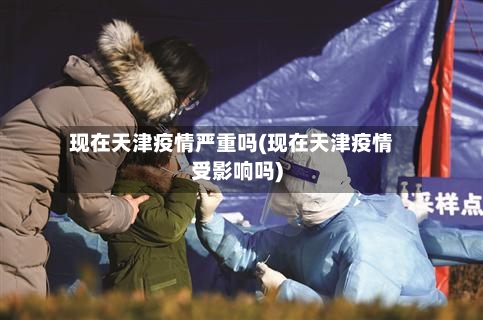 现在天津疫情严重吗(现在天津疫情受影响吗)-第2张图片
