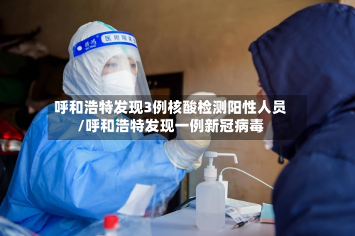 呼和浩特发现3例核酸检测阳性人员/呼和浩特发现一例新冠病毒-第2张图片