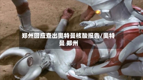郑州回应查出奥特曼核酸报告/奥特曼 郑州-第3张图片