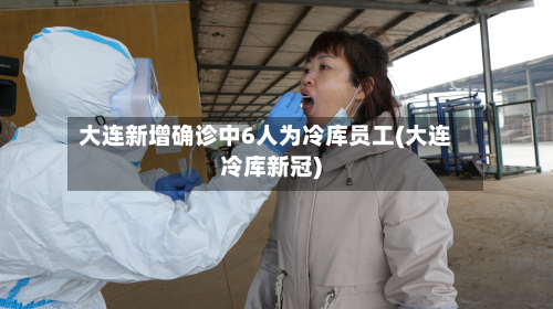 大连新增确诊中6人为冷库员工(大连冷库新冠)
