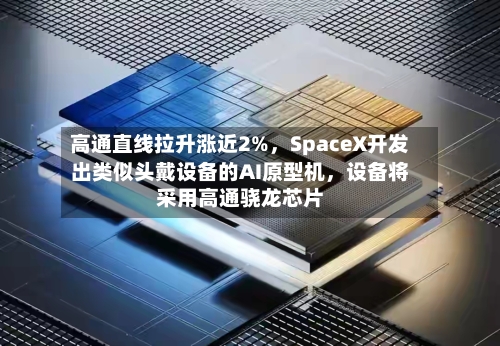 高通直线拉升涨近2%，SpaceX开发出类似头戴设备的AI原型机，设备将采用高通骁龙芯片