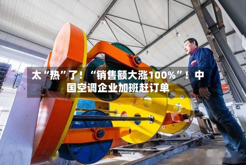 太“热”了！“销售额大涨100%	”！中国空调企业加班赶订单-第2张图片