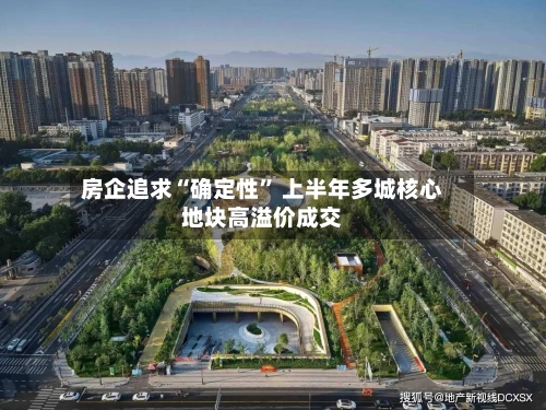 房企追求“确定性” 上半年多城核心地块高溢价成交-第2张图片