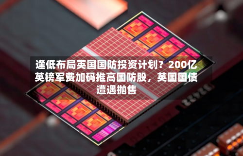 逢低布局英国国防投资计划？200亿英镑军费加码推高国防股，英国国债遭遇抛售-第3张图片