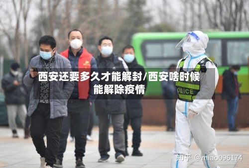 西安还要多久才能解封/西安啥时候能解除疫情