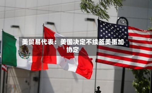 美贸易代表:美国决定不续签美墨加协定-第2张图片