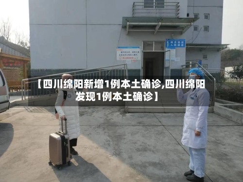 【四川绵阳新增1例本土确诊,四川绵阳发现1例本土确诊】-第2张图片