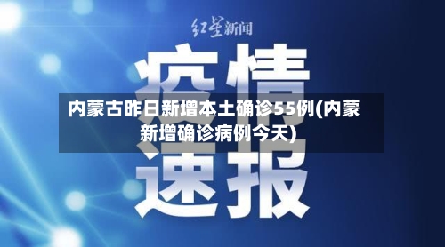 内蒙古昨日新增本土确诊55例(内蒙新增确诊病例今天)