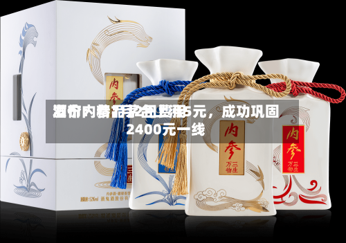 酒价内参7月2日费用发布：精品茅台上涨5元，成功巩固2400元一线-第2张图片