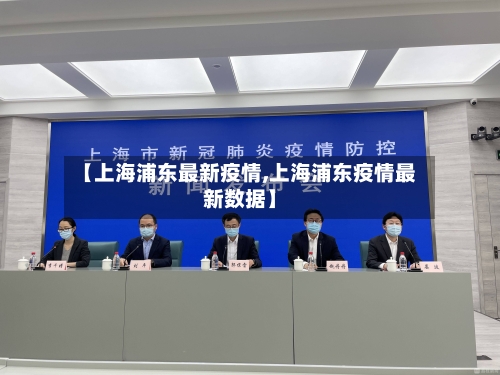 【上海浦东最新疫情,上海浦东疫情最新数据】