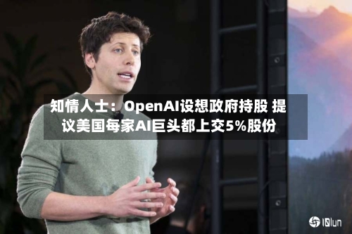知情人士：OpenAI设想政府持股 提议美国每家AI巨头都上交5%股份-第2张图片