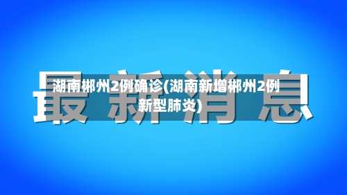 湖南郴州2例确诊(湖南新增郴州2例新型肺炎)