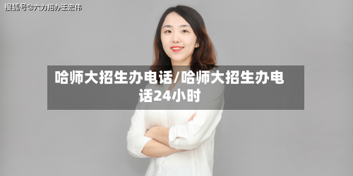 哈师大招生办电话/哈师大招生办电话24小时