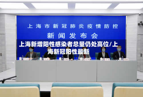 上海新增阳性感染者总量仍处高位/上海新冠阳性最新