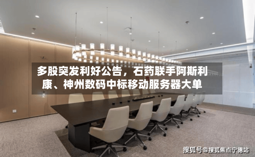 多股突发利好公告	，石药联手阿斯利康	、神州数码中标移动服务器大单-第3张图片