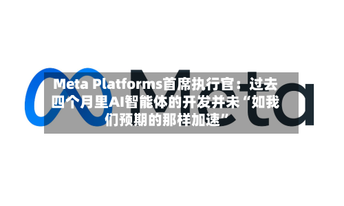 Meta Platforms首席执行官：过去四个月里AI智能体的开发并未“如我们预期的那样加速”-第1张图片