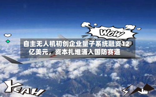 自主无人机初创企业量子系统融资12亿美元，资本扎堆涌入国防赛道-第2张图片