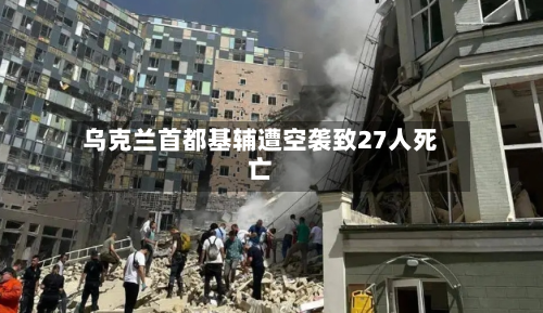 乌克兰首都基辅遭空袭致27人死亡